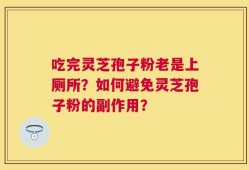 吃完灵芝孢子粉老是上厕所？如何避免灵芝孢子粉的副作用？