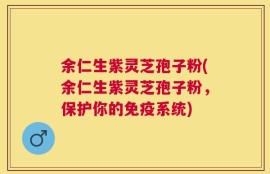 余仁生紫灵芝孢子粉(余仁生紫灵芝孢子粉，保护你的免疫系统)