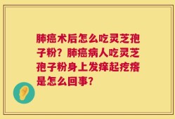 肺癌术后怎么吃灵芝孢子粉？肺癌病人吃灵芝孢子粉身上发痒起疙瘩是怎么回事？