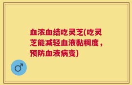 血浓血结吃灵芝(吃灵芝能减轻血液黏稠度，预防血液病变)