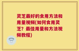 灵芝最好的食用方法和用量视频(如何食用灵芝？最佳用量和方法视频教程)