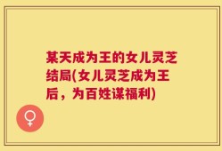 某天成为王的女儿灵芝结局(女儿灵芝成为王后，为百姓谋福利)