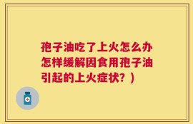 孢子油吃了上火怎么办怎样缓解因食用孢子油引起的上火症状？)