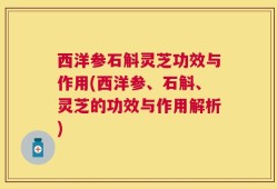 西洋参石斛灵芝功效与作用(西洋参、石斛、灵芝的功效与作用解析)