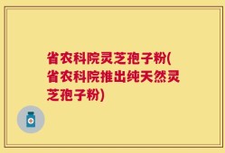 省农科院灵芝孢子粉(省农科院推出纯天然灵芝孢子粉)