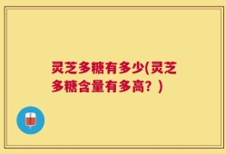 灵芝多糖有多少(灵芝多糖含量有多高？)