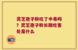 灵芝孢子粉吃了中毒吗？灵芝孢子粉长期吃害处是什么