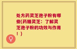 处方药灵芝孢子粉有哪些(药膳灵芝：了解灵芝孢子粉的功效与作用！)