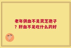 老年供血不足灵芝孢子？肝血不足吃什么药好