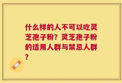 什么样的人不可以吃灵芝孢子粉？灵芝孢子粉的适用人群与禁忌人群？
