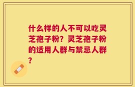 什么样的人不可以吃灵芝孢子粉？灵芝孢子粉的适用人群与禁忌人群？