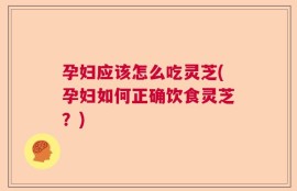 孕妇应该怎么吃灵芝(孕妇如何正确饮食灵芝？)