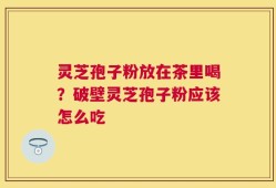 灵芝孢子粉放在茶里喝？破壁灵芝孢子粉应该怎么吃
