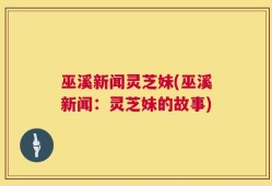 巫溪新闻灵芝妹(巫溪新闻：灵芝妹的故事)
