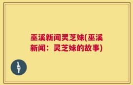 巫溪新闻灵芝妹(巫溪新闻：灵芝妹的故事)