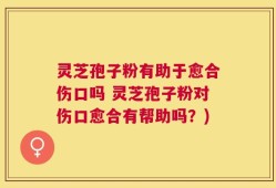 灵芝孢子粉有助于愈合伤口吗 灵芝孢子粉对伤口愈合有帮助吗？)