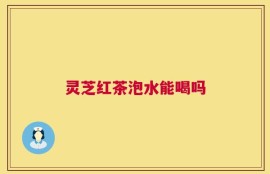 灵芝红茶泡水能喝吗