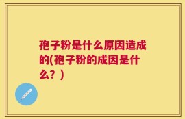 孢子粉是什么原因造成的(孢子粉的成因是什么？)