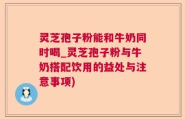 灵芝孢子粉能和牛奶同时喝_灵芝孢子粉与牛奶搭配饮用的益处与注意事项)