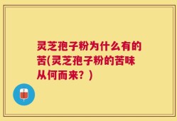 灵芝孢子粉为什么有的苦(灵芝孢子粉的苦味从何而来？)