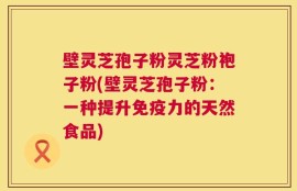 壁灵芝孢子粉灵芝粉袍子粉(壁灵芝孢子粉：一种提升免疫力的天然食品)