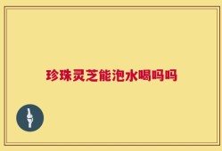 珍珠灵芝能泡水喝吗吗