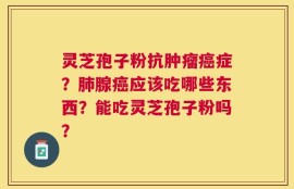 灵芝孢子粉抗肿瘤癌症？肺腺癌应该吃哪些东西？能吃灵芝孢子粉吗？