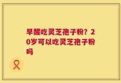 早醒吃灵芝孢子粉？20岁可以吃灵芝孢子粉吗