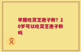 早醒吃灵芝孢子粉？20岁可以吃灵芝孢子粉吗
