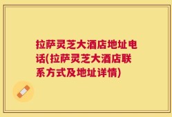 拉萨灵芝大酒店地址电话(拉萨灵芝大酒店联系方式及地址详情)