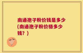 南通孢子粉价钱是多少(南通孢子粉价格多少钱？)