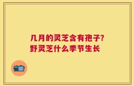 几月的灵芝含有孢子？野灵芝什么季节生长
