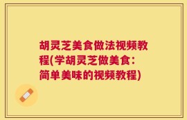 胡灵芝美食做法视频教程(学胡灵芝做美食：简单美味的视频教程)