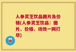 人参灵芝饮品图片及价格(人参灵芝饮品：图片、价格、功效一网打尽)