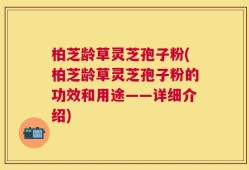 柏芝龄草灵芝孢子粉(柏芝龄草灵芝孢子粉的功效和用途——详细介绍)