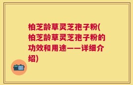 柏芝龄草灵芝孢子粉(柏芝龄草灵芝孢子粉的功效和用途——详细介绍)