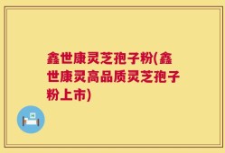 鑫世康灵芝孢子粉(鑫世康灵高品质灵芝孢子粉上市)