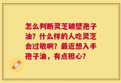 怎么判断灵芝破壁孢子油？什么样的人吃灵芝会过敏啊？最近想入手孢子油，有点担心？