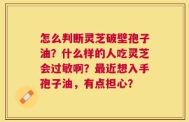 怎么判断灵芝破壁孢子油？什么样的人吃灵芝会过敏啊？最近想入手孢子油，有点担心？