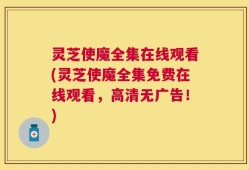 灵芝使魔全集在线观看(灵芝使魔全集免费在线观看，高清无广告！)