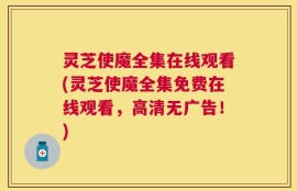 灵芝使魔全集在线观看(灵芝使魔全集免费在线观看，高清无广告！)