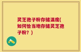 灵芝孢子粉存储温度(如何恰当地存储灵芝孢子粉？)