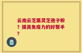 云南云芝凰灵芝孢子粉？提高免疫力的好帮手？