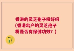 香港的灵芝孢子粉好吗(香港出产的灵芝孢子粉是否有保健功效？)