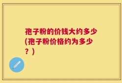 孢子粉的价钱大约多少(孢子粉价格约为多少？)