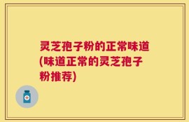 灵芝孢子粉的正常味道(味道正常的灵芝孢子粉推荐)
