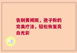 告别黄褐斑，孢子粉的完美疗法，轻松恢复亮白光彩