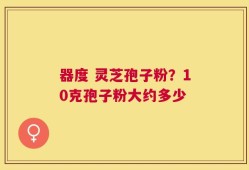 器度 灵芝孢子粉？10克孢子粉大约多少