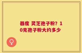 器度 灵芝孢子粉？10克孢子粉大约多少