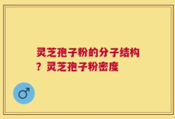 灵芝孢子粉的分子结构？灵芝孢子粉密度